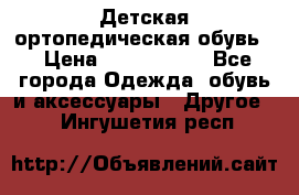 Детская ортопедическая обувь. › Цена ­ 1000-1500 - Все города Одежда, обувь и аксессуары » Другое   . Ингушетия респ.